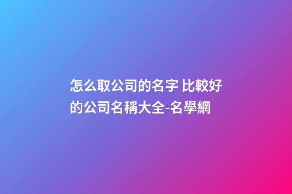 怎么取公司的名字 比較好的公司名稱大全-名學網